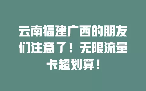 云南福建广西的朋友们注意了！无限流量卡超划算！