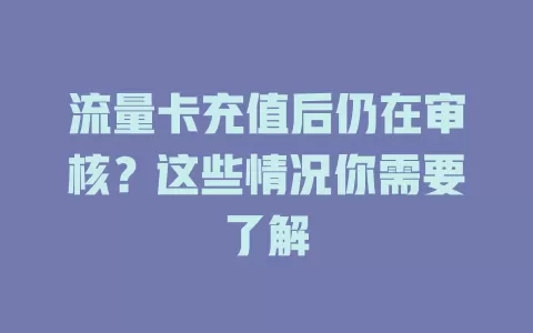 流量卡充值后仍在审核？这些情况你需要了解