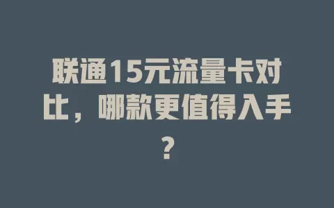 联通15元流量卡对比，哪款更值得入手？