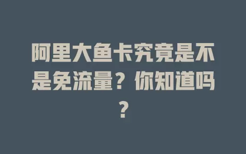 阿里大鱼卡究竟是不是免流量？你知道吗？