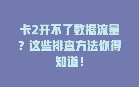 卡2开不了数据流量？这些排查方法你得知道！