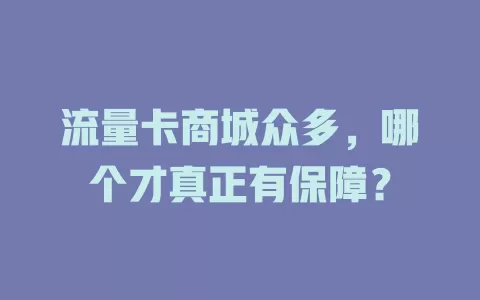 流量卡商城众多，哪个才真正有保障？