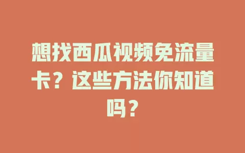 想找西瓜视频免流量卡？这些方法你知道吗？