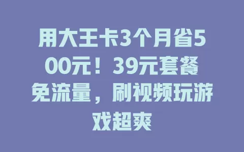 用大王卡3个月省500元！39元套餐免流量，刷视频玩游戏超爽
