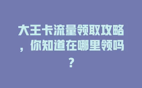 大王卡流量领取攻略，你知道在哪里领吗？