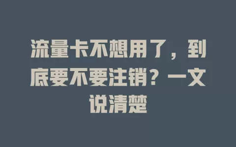 流量卡不想用了，到底要不要注销？一文说清楚
