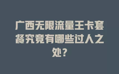 广西无限流量王卡套餐究竟有哪些过人之处？