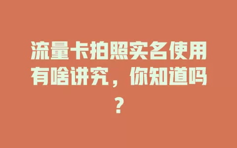 流量卡拍照实名使用有啥讲究，你知道吗？