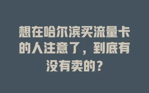 想在哈尔滨买流量卡的人注意了，到底有没有卖的？