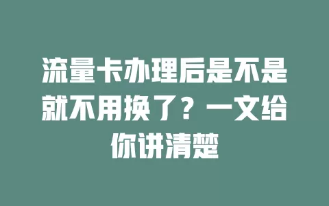 流量卡办理后是不是就不用换了？一文给你讲清楚