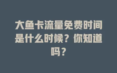 大鱼卡流量免费时间是什么时候？你知道吗？