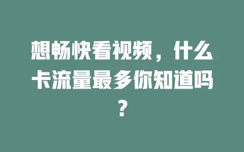 想畅快看视频，什么卡流量最多你知道吗？