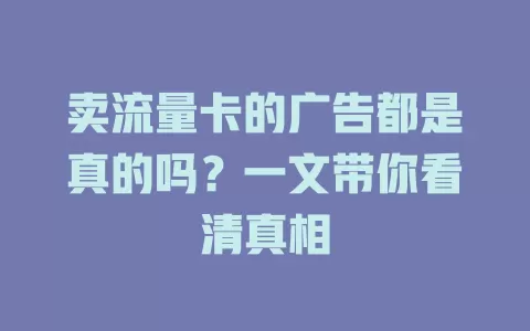 卖流量卡的广告都是真的吗？一文带你看清真相