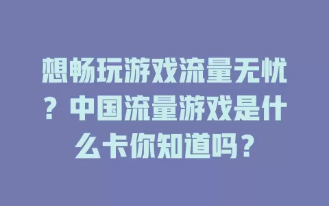 想畅玩游戏流量无忧？中国流量游戏是什么卡你知道吗？