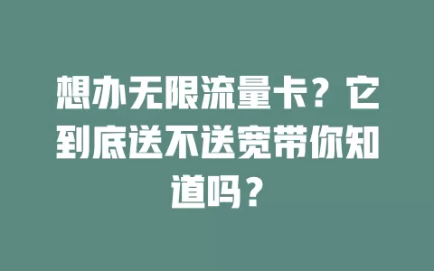 想办无限流量卡？它到底送不送宽带你知道吗？