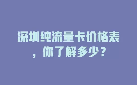 深圳纯流量卡价格表，你了解多少？