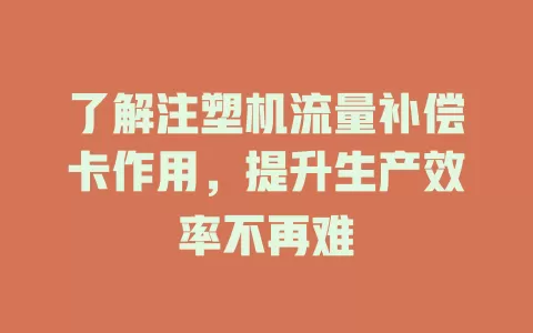 了解注塑机流量补偿卡作用，提升生产效率不再难