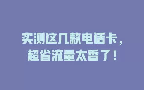 实测这几款电话卡，超省流量太香了！