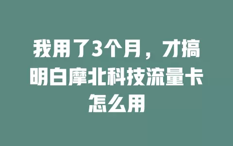 我用了3个月，才搞明白摩北科技流量卡怎么用