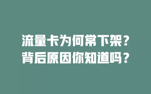 流量卡为何常下架？背后原因你知道吗？
