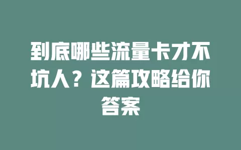 到底哪些流量卡才不坑人？这篇攻略给你答案