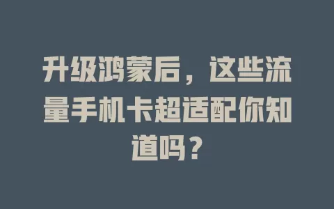 升级鸿蒙后，这些流量手机卡超适配你知道吗？