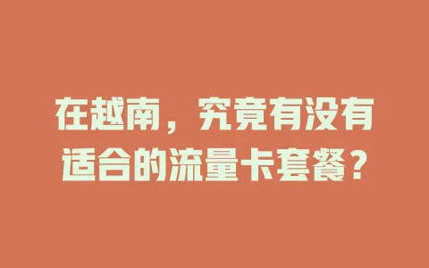 在越南，究竟有没有适合的流量卡套餐？