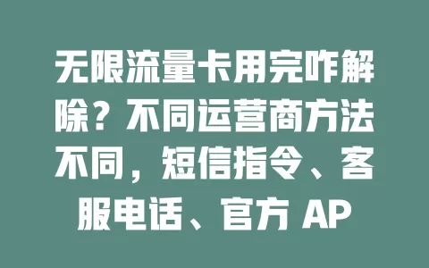 无限流量卡用完咋解除？不同运营商方法不同，短信指令、客服电话、官方 APP 或网厅都能搞定，速来了解！