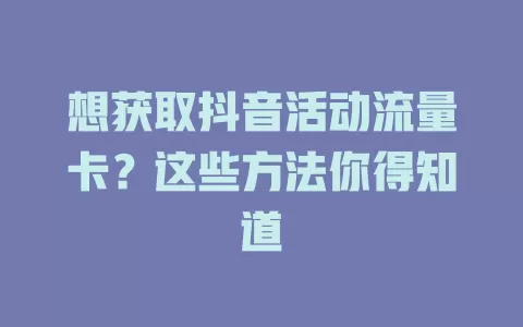 想获取抖音活动流量卡？这些方法你得知道