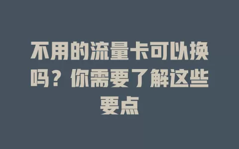 不用的流量卡可以换吗？你需要了解这些要点