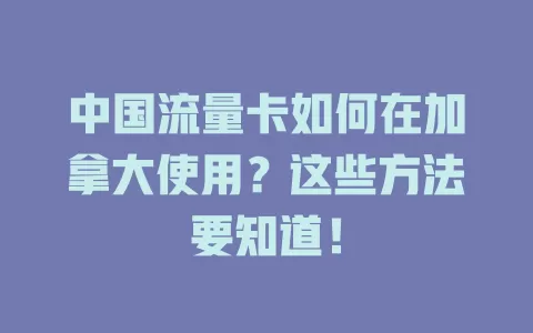 中国流量卡如何在加拿大使用？这些方法要知道！
