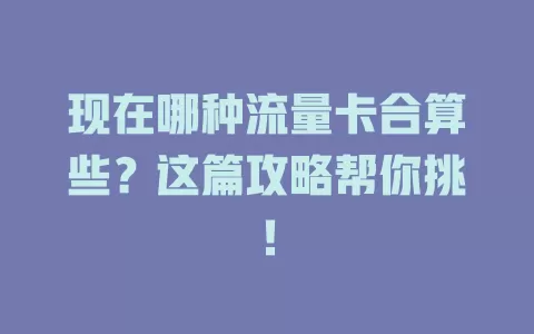 现在哪种流量卡合算些？这篇攻略帮你挑！