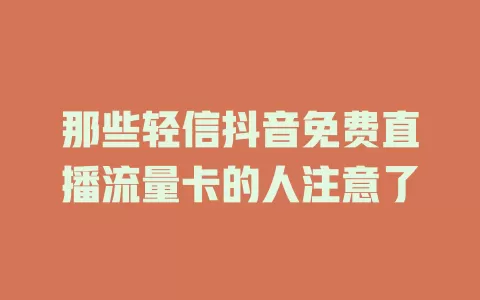 那些轻信抖音免费直播流量卡的人注意了