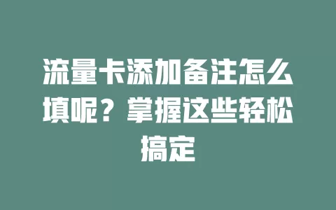 流量卡添加备注怎么填呢？掌握这些轻松搞定