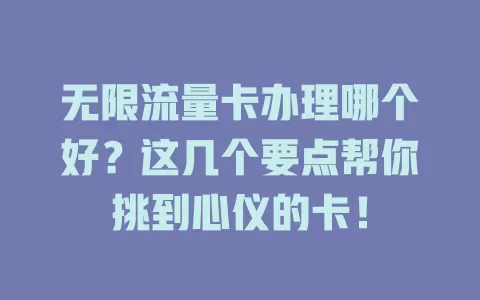 无限流量卡办理哪个好？这几个要点帮你挑到心仪的卡！