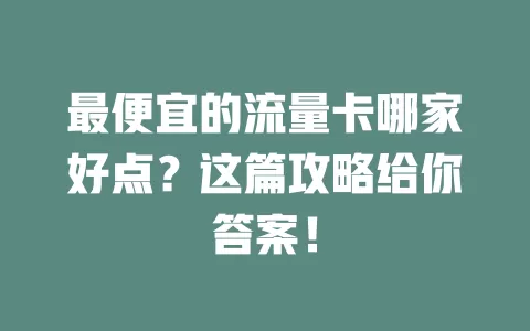 最便宜的流量卡哪家好点？这篇攻略给你答案！