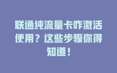 联通纯流量卡咋激活使用？这些步骤你得知道！