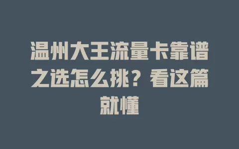 温州大王流量卡靠谱之选怎么挑？看这篇就懂