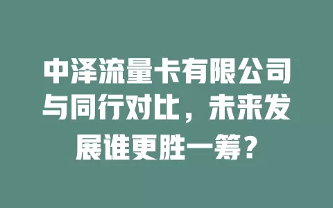 中泽流量卡有限公司与同行对比，未来发展谁更胜一筹？