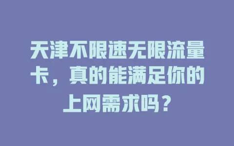 天津不限速无限流量卡，真的能满足你的上网需求吗？