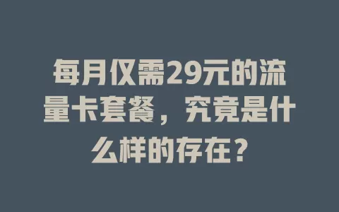 每月仅需29元的流量卡套餐，究竟是什么样的存在？