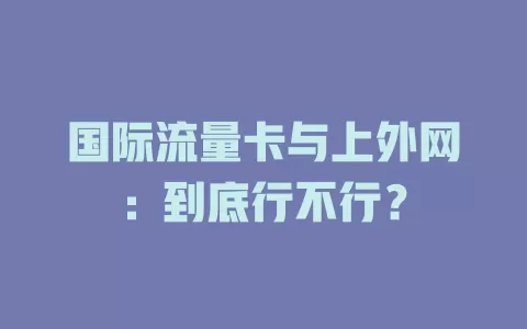 国际流量卡与上外网：到底行不行？