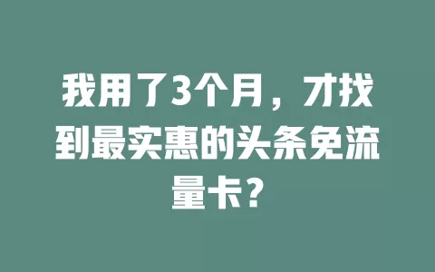 我用了3个月，才找到最实惠的头条免流量卡？