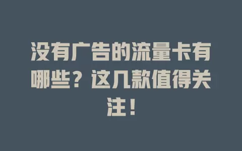 没有广告的流量卡有哪些？这几款值得关注！