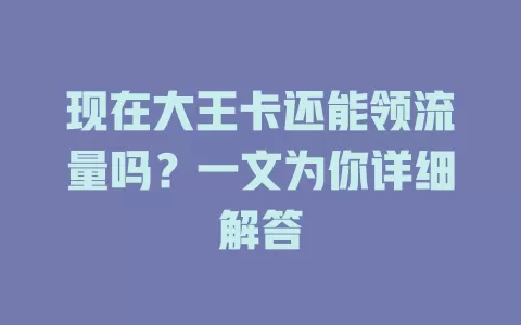 现在大王卡还能领流量吗？一文为你详细解答