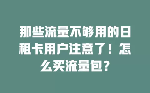 那些流量不够用的日租卡用户注意了！怎么买流量包？
