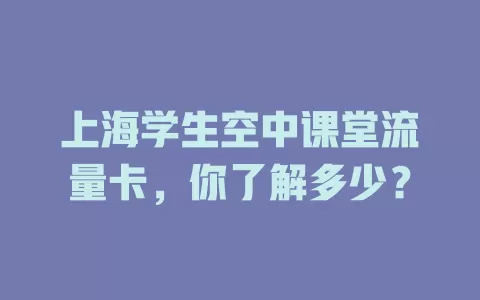 上海学生空中课堂流量卡，你了解多少？