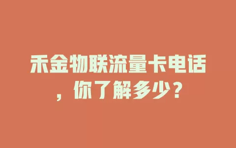 禾金物联流量卡电话，你了解多少？