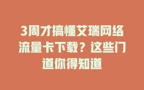 3周才搞懂艾瑞网络流量卡下载？这些门道你得知道