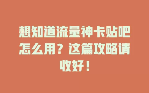 想知道流量神卡贴吧怎么用？这篇攻略请收好！